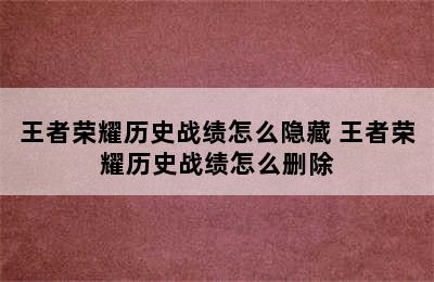 王者荣耀历史战绩怎么隐藏 王者荣耀历史战绩怎么删除